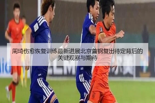 周琦伤愈恢复训练最新进展北京首钢复出待定背后的关键观察与期待