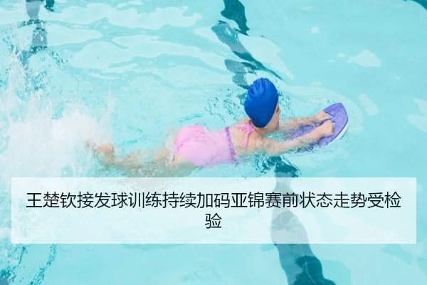 王楚钦接发球训练持续加码亚锦赛前状态走势受检验