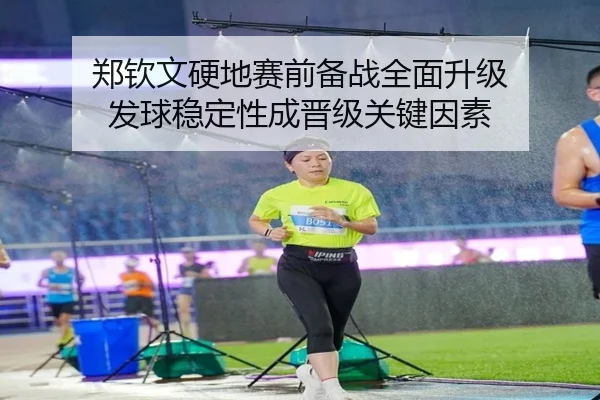 郑钦文硬地赛前备战全面升级 发球稳定性成晋级关键因素